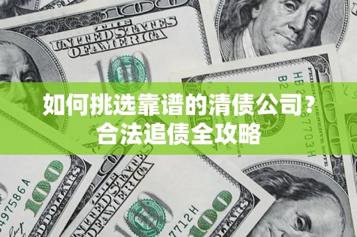 济南如何挑选靠谱的清债公司?合法追债全攻略 济南如何挑选靠谱的清债公司?合法追债全攻略