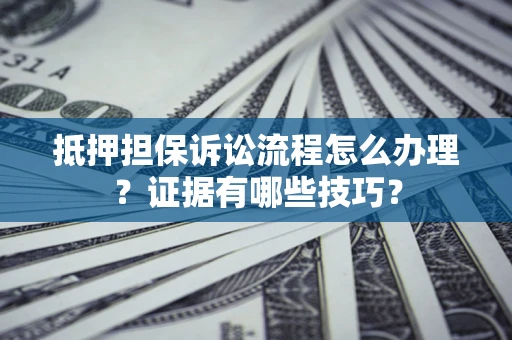 济南抵押担保诉讼流程怎么办理？证据有哪些技巧？