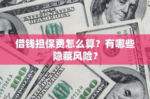 济南借钱担保费怎么算？有哪些隐藏风险？