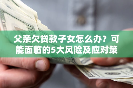 济南父亲欠贷款子女怎么办？可能面临的5大风险及应对策略