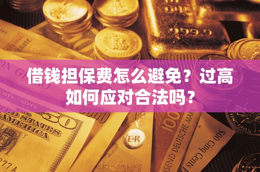 济南借钱担保费怎么避免？过高如何应对合法吗？