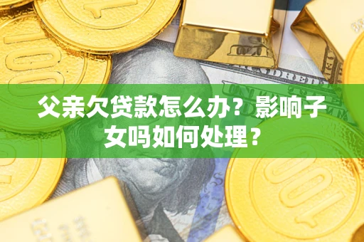 济南父亲欠贷款怎么办？影响子女吗如何处理？