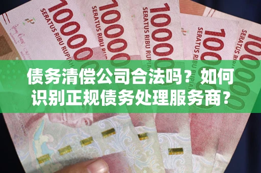 济南债务清偿公司合法吗？如何识别正规债务处理服务商？
