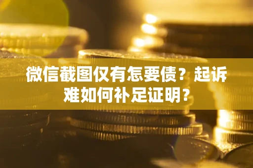 济南微信截图仅有怎要债？起诉难如何补足证明？