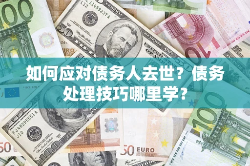 济南如何应对债务人去世？债务处理技巧哪里学？