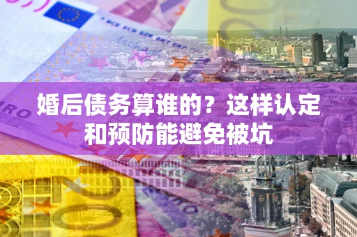 济南婚后债务算谁的？这样认定和预防能避免被坑