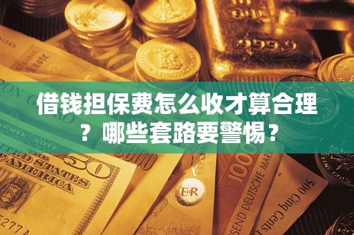 济南借钱担保费怎么收才算合理？哪些套路要警惕？