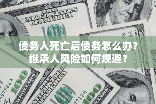 济南债务人死亡后债务怎么办？继承人风险如何规避？
