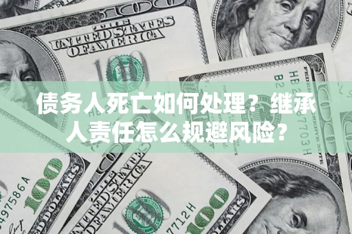 济南债务人死亡如何处理?继承人责任怎么规避风险? 济南债务人死亡如何处理?继承人责任怎么规避风险?