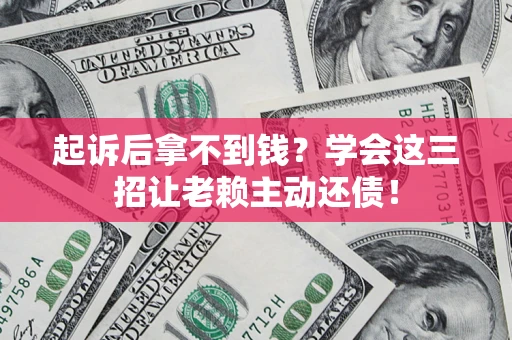 济南起诉后拿不到钱？学会这三招让老赖主动还债！