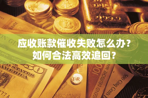 济南应收账款催收失败怎么办？如何合法高效追回？