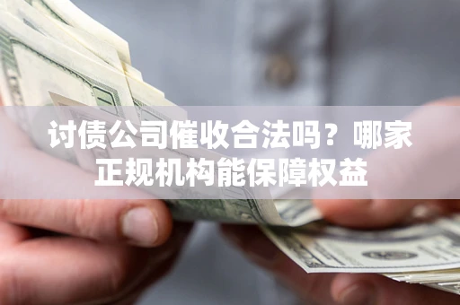 济南讨债公司催收合法吗？哪家正规机构能保障权益