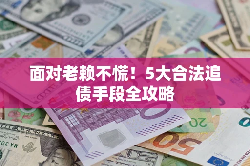 济南面对老赖不慌！5大合法追债手段全攻略