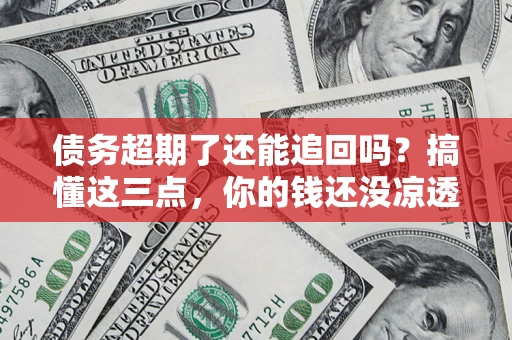 济南债务超期了还能追回吗？搞懂这三点，你的钱还没凉透