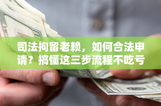 济南司法拘留老赖，如何合法申请？搞懂这三步流程不吃亏！
