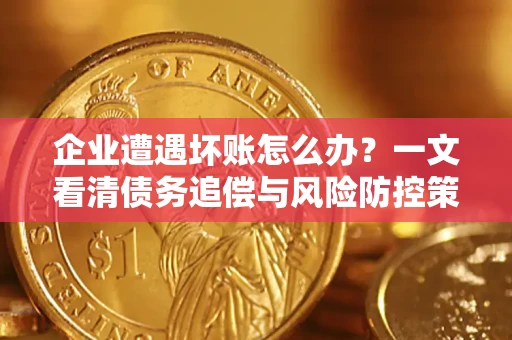 济南企业遭遇坏账怎么办？一文看清债务追偿与风险防控策略