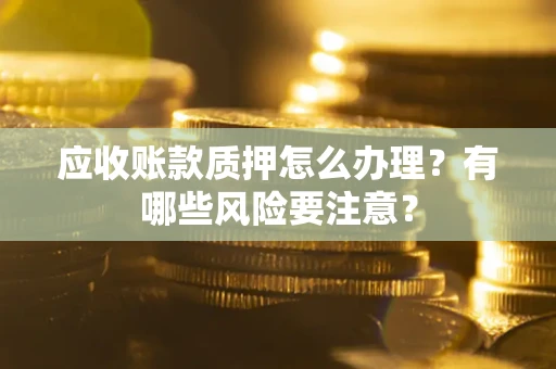 济南应收账款质押怎么办理？有哪些风险要注意？
