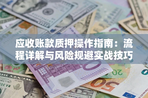 济南应收账款质押操作指南:流程详解与风险规避实战技巧 济南应收账款质押操作指南:流程详解与风险规避实战技巧
