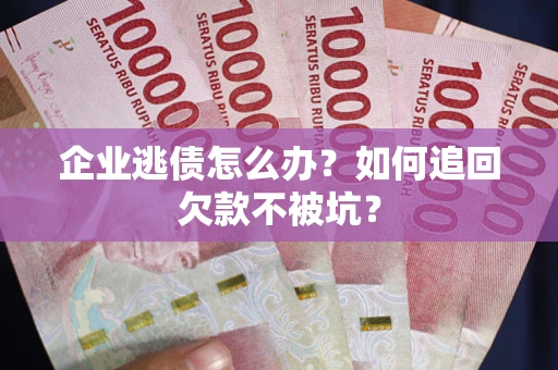 济南企业逃债怎么办？如何追回欠款不被坑？