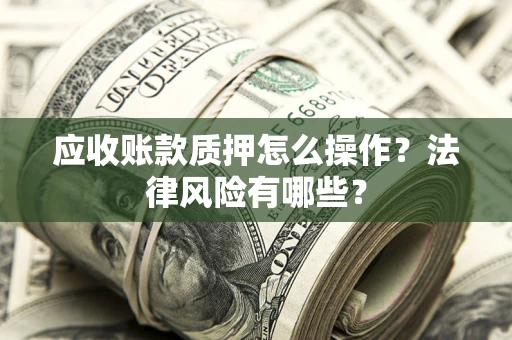 济南应收账款质押怎么操作？法律风险有哪些？