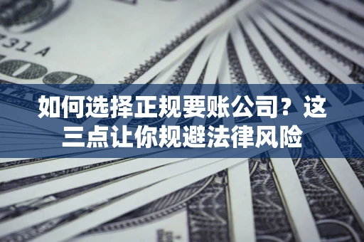 济南如何选择正规要账公司？这三点让你规避法律风险