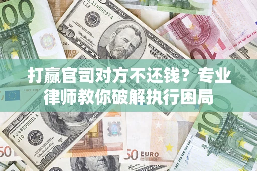 济南打赢官司对方不还钱？专业律师教你破解执行困局