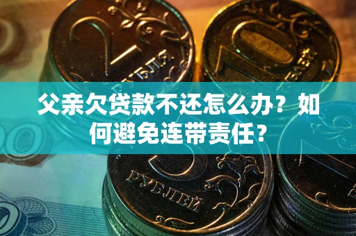 济南父亲欠贷款不还怎么办？如何避免连带责任？