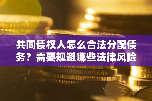 济南共同债权人怎么合法分配债务？需要规避哪些法律风险？