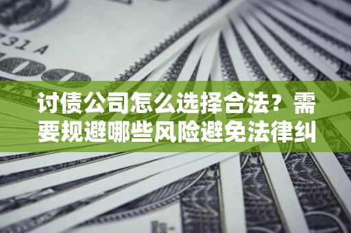 济南讨债公司怎么选择合法?需要规避哪些风险避免法律纠纷? 济南讨债公司怎么选择合法?需要规避哪些风险避免法律纠纷?