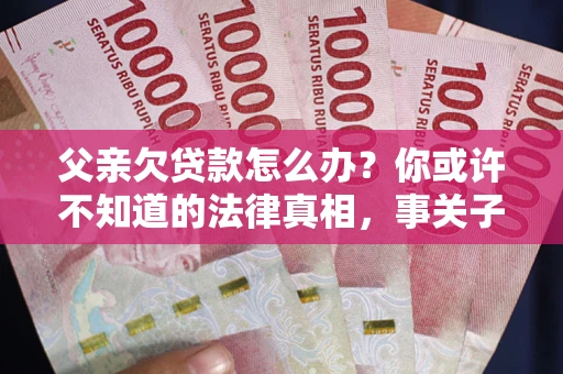 济南父亲欠贷款怎么办？你或许不知道的法律真相，事关子女未来