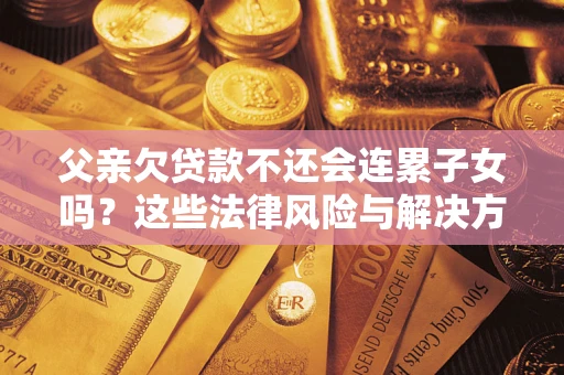 济南父亲欠贷款不还会连累子女吗？这些法律风险与解决方法要早知道！