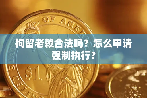济南拘留老赖合法吗？怎么申请强制执行？