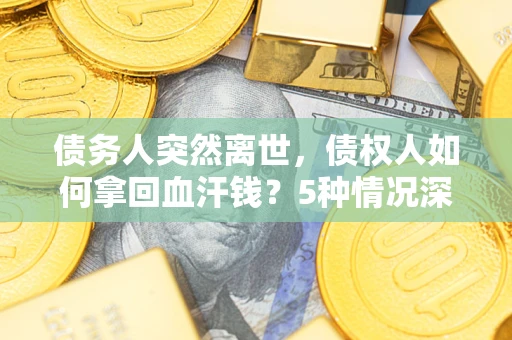 济南债务人突然离世，债权人如何拿回血汗钱？5种情况深度解析