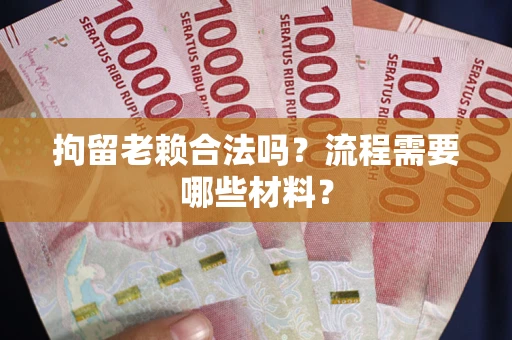 济南拘留老赖合法吗？流程需要哪些材料？