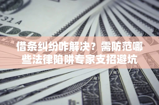 济南借条纠纷咋解决？需防范哪些法律陷阱专家支招避坑