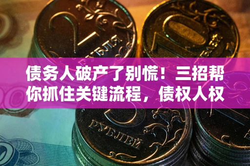 济南债务人破产了别慌！三招帮你抓住关键流程，债权人权益不再缩水