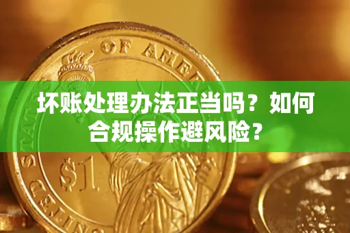 济南坏账处理办法正当吗？如何合规操作避风险？