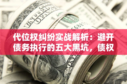 济南代位权纠纷实战解析：避开债务执行的五大黑坑，债权人必看指南