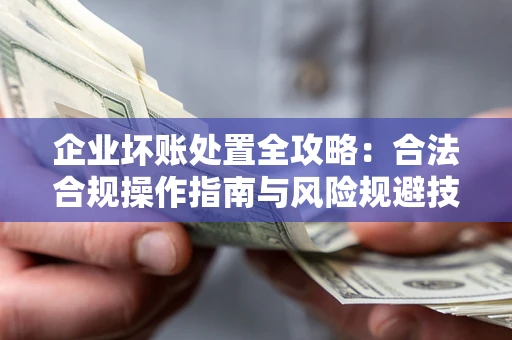 济南企业坏账处置全攻略：合法合规操作指南与风险规避技巧解析