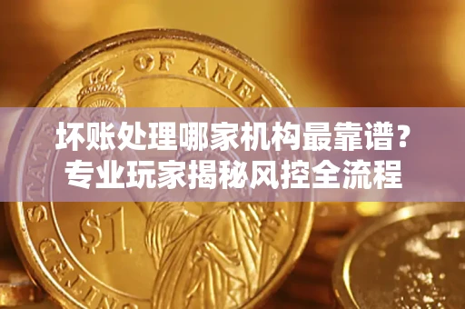 济南坏账处理哪家机构最靠谱？专业玩家揭秘风控全流程