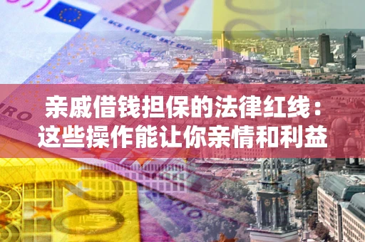 济南亲戚借钱担保的法律红线：这些操作能让你亲情和利益两不误