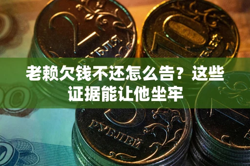 济南老赖欠钱不还怎么告？这些证据能让他坐牢