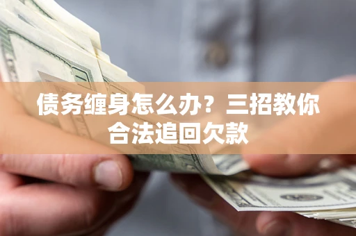 济南债务缠身怎么办？三招教你合法追回欠款