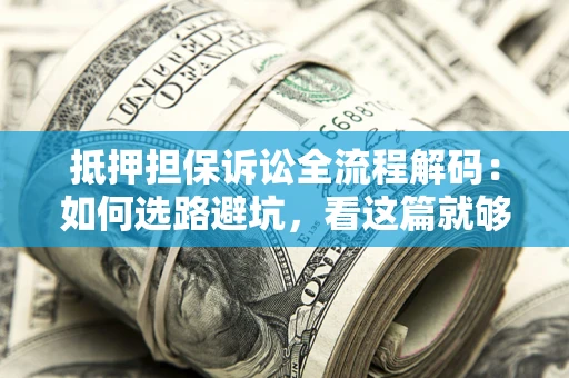 济南抵押担保诉讼全流程解码：如何选路避坑，看这篇就够了