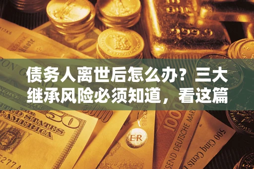 济南债务人离世后怎么办？三大继承风险必须知道，看这篇就够了