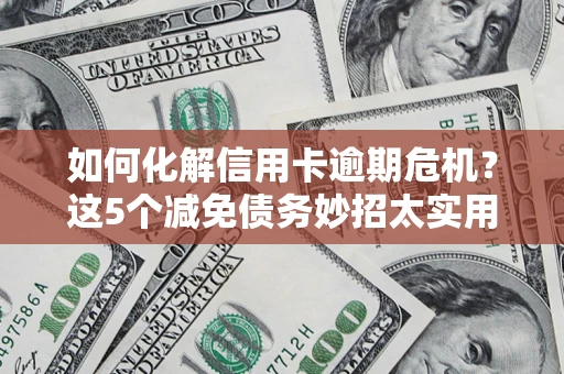 济南如何化解信用卡逾期危机？这5个减免债务妙招太实用