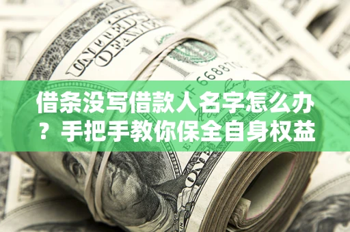 济南借条没写借款人名字怎么办？手把手教你保全自身权益