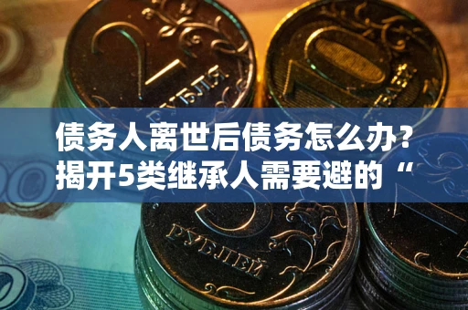 济南债务人离世后债务怎么办？揭开5类继承人需要避的“坑”