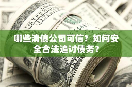 济南哪些清债公司可信？如何安全合法追讨债务？