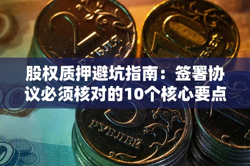 济南股权质押避坑指南：签署协议必须核对的10个核心要点
